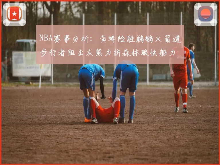 NBA赛事分析：黄蜂险胜鹈鹕火箭遭步行者阻击灰熊力拼森林狼快船力克76人