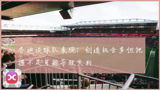 乔迪谈球队表现：创造机会多但把握不足可能导致失利