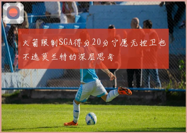 火箭限制SGA得分20分宁愿无控卫也不选莫兰特的深层思考
