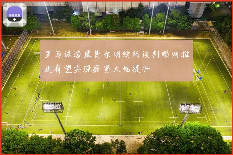 罗马诺透露费尔明续约谈判顺利推进有望实现薪资大幅提升