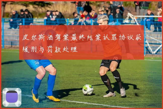 皮尔斯酒驾案最终结案认罪协议获缓刑与罚款处理