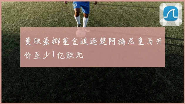 曼联豪掷重金追逐楚阿梅尼皇马开价至少1亿欧元