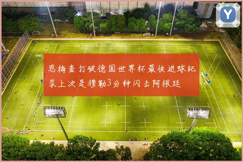恩梅查打破德国世界杯最快进球纪录上次是穆勒3分钟闪击阿根廷