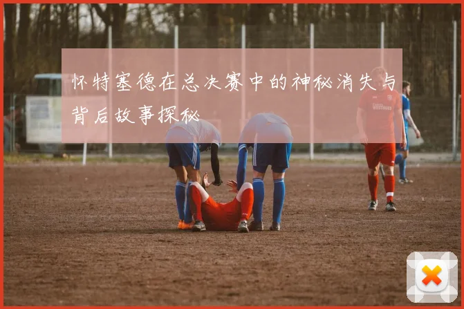 怀特塞德在总决赛中的神秘消失与背后故事探秘