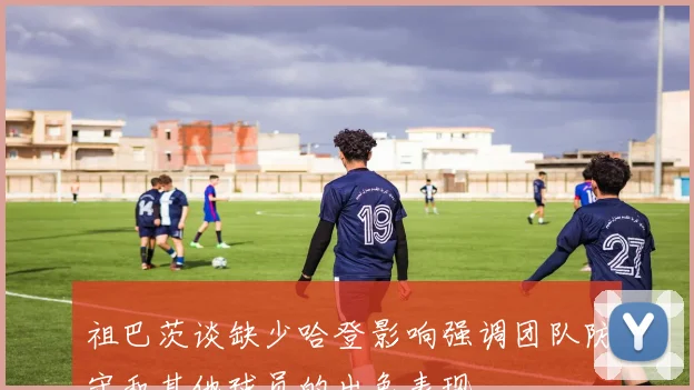 祖巴茨谈缺少哈登影响强调团队防守和其他球员的出色表现
