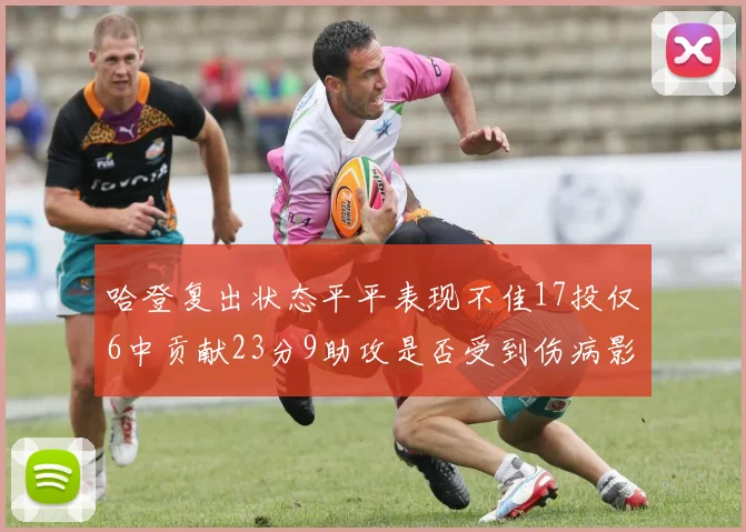 哈登复出状态平平表现不佳17投仅6中贡献23分9助攻是否受到伤病影响