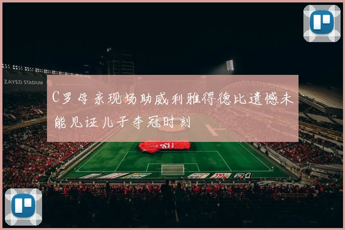 C罗母亲现场助威利雅得德比遗憾未能见证儿子夺冠时刻