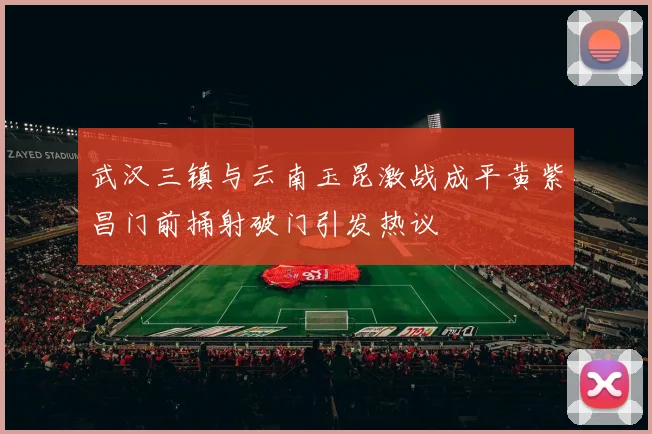武汉三镇与云南玉昆激战成平黄紫昌门前捅射破门引发热议