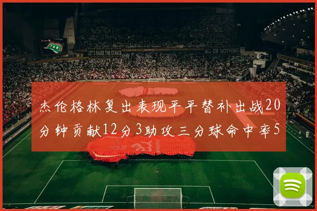 杰伦格林复出表现平平替补出战20分钟贡献12分3助攻三分球命中率50