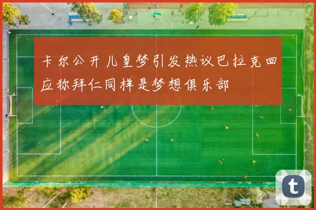 卡尔公开儿皇梦引发热议巴拉克回应称拜仁同样是梦想俱乐部