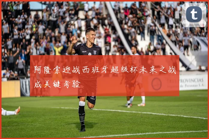 阿隆索迎战西班牙超级杯未来之战成关键考验