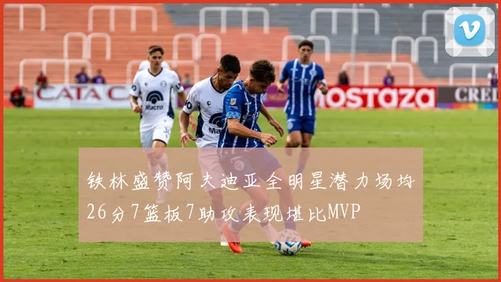 铁林盛赞阿夫迪亚全明星潜力场均26分7篮板7助攻表现堪比MVP