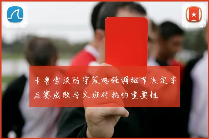 卡鲁索谈防守策略强调细节决定季后赛成败与文班对抗的重要性