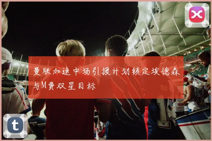 曼联加速中场引援计划锁定埃德森与M费双星目标