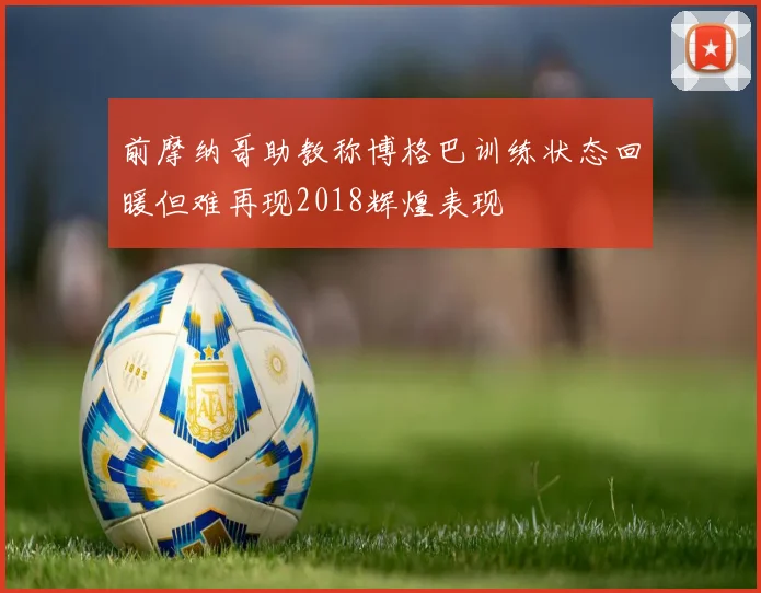 前摩纳哥助教称博格巴训练状态回暖但难再现2018辉煌表现