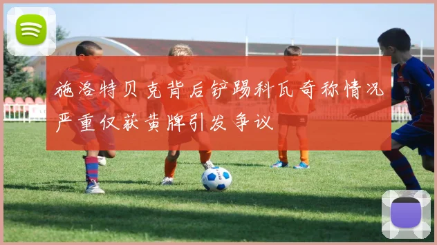 施洛特贝克背后铲踢科瓦奇称情况严重仅获黄牌引发争议