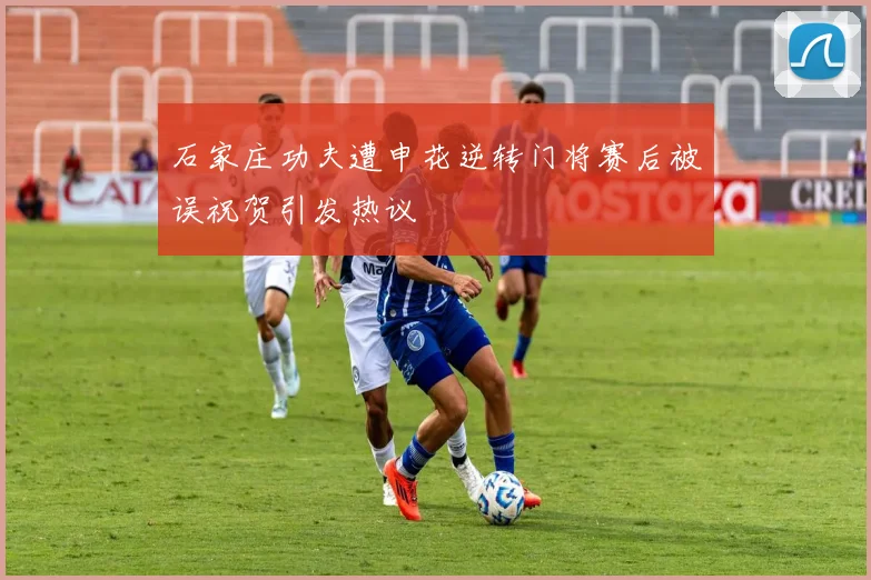 石家庄功夫遭申花逆转门将赛后被误祝贺引发热议
