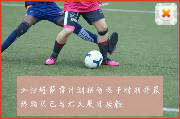 加拉塔萨雷计划租借洛卡特利并最终购买已与尤文展开接触