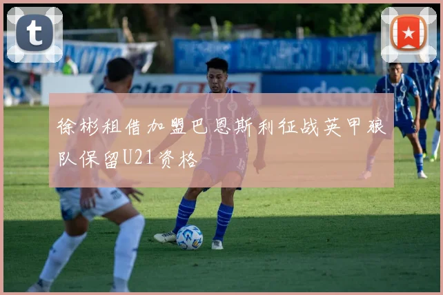 徐彬租借加盟巴恩斯利征战英甲狼队保留U21资格