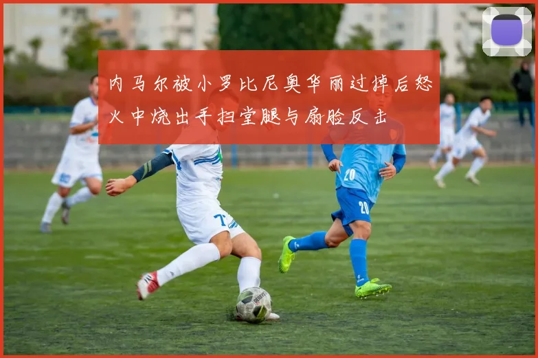 内马尔被小罗比尼奥华丽过掉后怒火中烧出手扫堂腿与扇脸反击