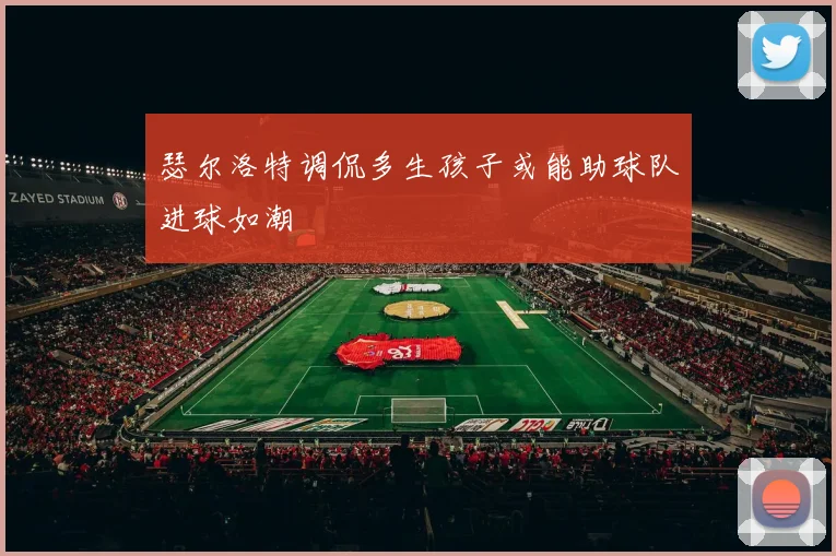 瑟尔洛特调侃多生孩子或能助球队进球如潮