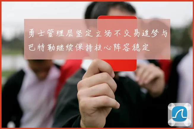 勇士管理层坚定立场不交易追梦与巴特勒继续保持核心阵容稳定