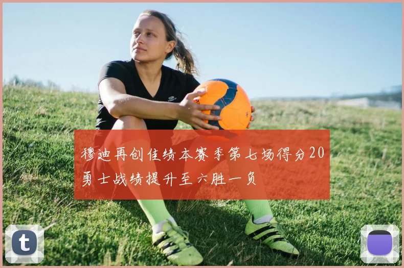 穆迪再创佳绩本赛季第七场得分20勇士战绩提升至六胜一负