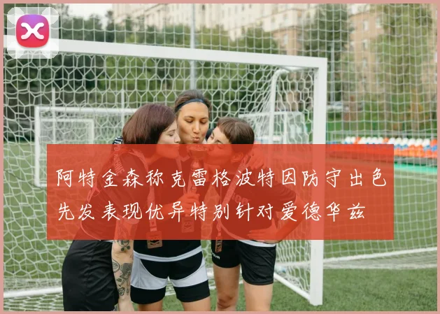 阿特金森称克雷格波特因防守出色先发表现优异特别针对爱德华兹